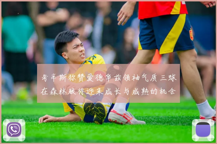 考辛斯称赞爱德华兹领袖气质三球在森林狼将迎来成长与成熟的机会