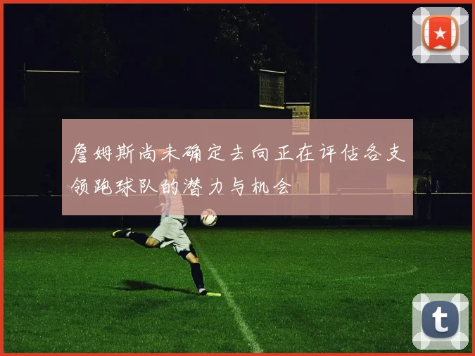 詹姆斯尚未确定去向正在评估各支领跑球队的潜力与机会
