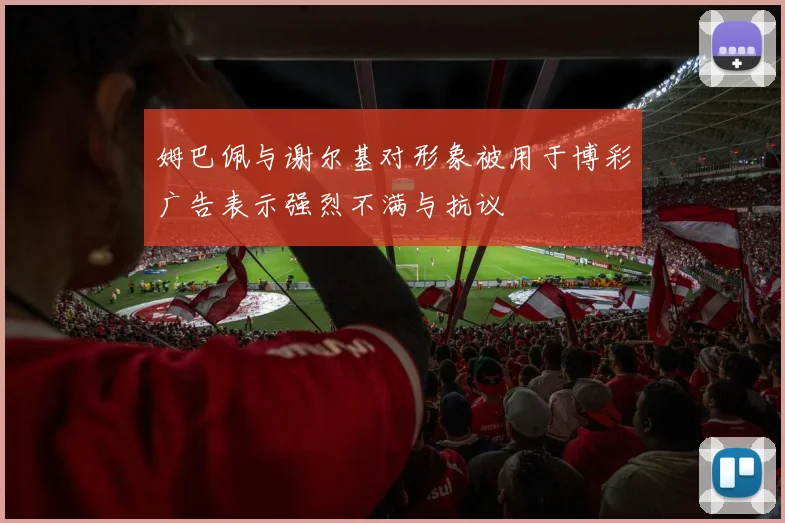 姆巴佩与谢尔基对形象被用于博彩广告表示强烈不满与抗议