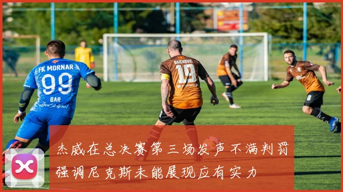 杰威在总决赛第三场发声不满判罚强调尼克斯未能展现应有实力