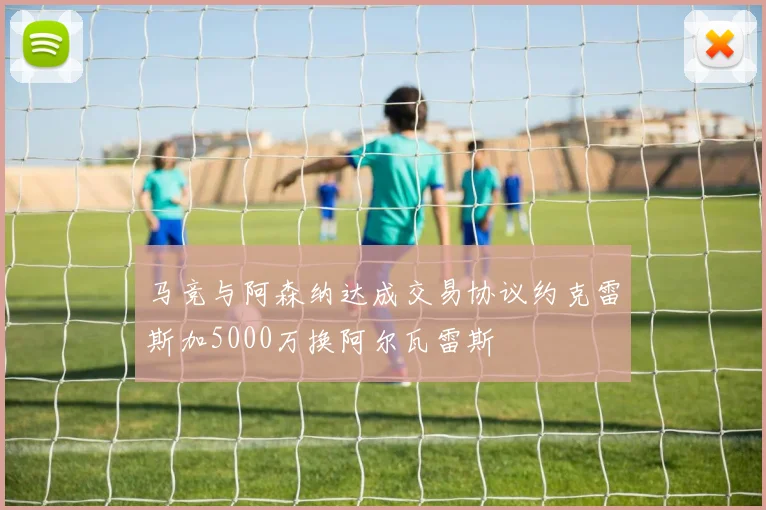 马竞与阿森纳达成交易协议约克雷斯加5000万换阿尔瓦雷斯