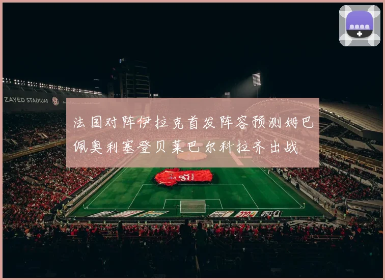 法国对阵伊拉克首发阵容预测姆巴佩奥利塞登贝莱巴尔科拉齐出战