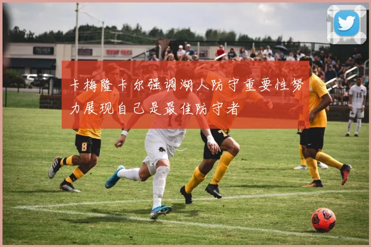 卡梅隆卡尔强调湖人防守重要性努力展现自己是最佳防守者