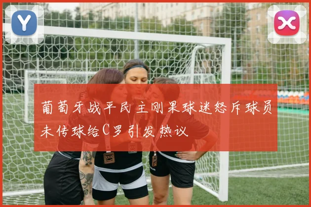 葡萄牙战平民主刚果球迷怒斥球员未传球给C罗引发热议