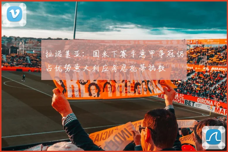 拉诺基亚：国米下赛季意甲争冠仍占优势意大利应考虑孔蒂执教